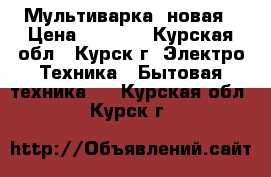 Мультиварка  новая › Цена ­ 1 000 - Курская обл., Курск г. Электро-Техника » Бытовая техника   . Курская обл.,Курск г.